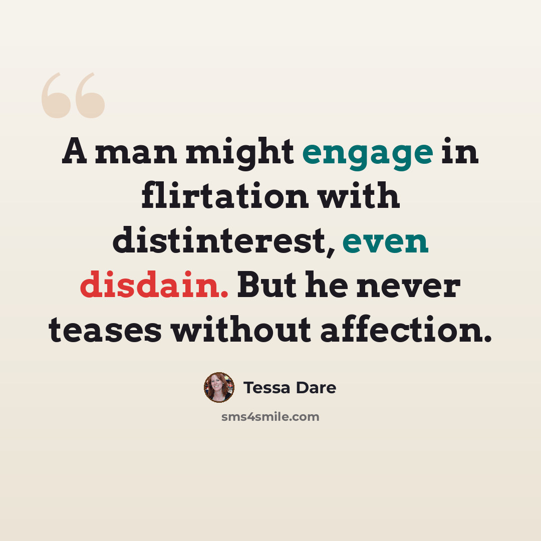 “A man might engage in flirtation with distinterest, even disdain. But he never teases without affection.” quote by Tessa Dare