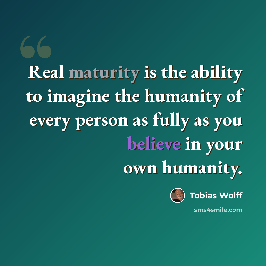 “Real maturity is the ability to imagine the humanity of every person as fully as you believe in your own humanity.” quote by Tobias Wolff