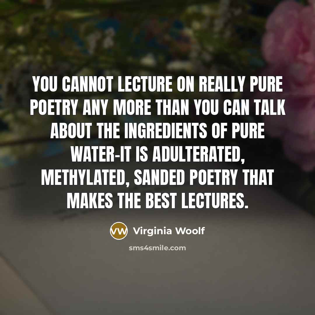 “You cannot lecture on really pure poetry any more than you can talk about the ingredients of pure water-it is adulterated, methylated, sanded poetry that makes the best lectures.” quote by Virginia Woolf