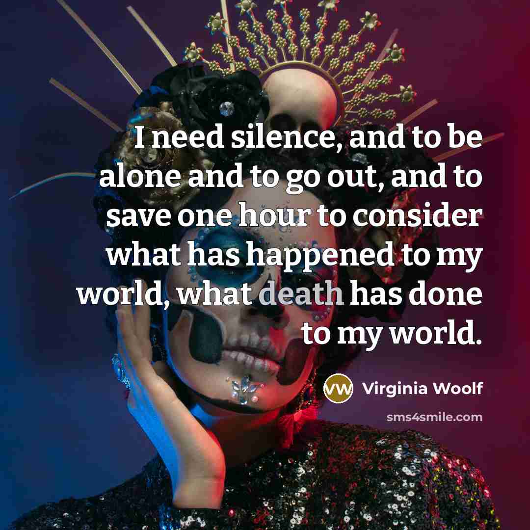“I need silence, and to be alone and to go out, and to save one hour to consider what has happened to my world, what death has done to my world.” quote by Virginia Woolf