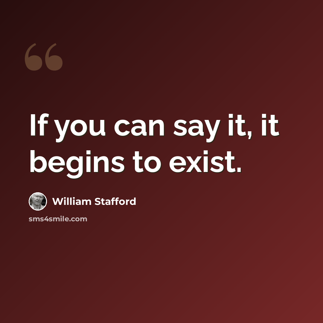 “If you can say it, it begins to exist.” quote by William Stafford