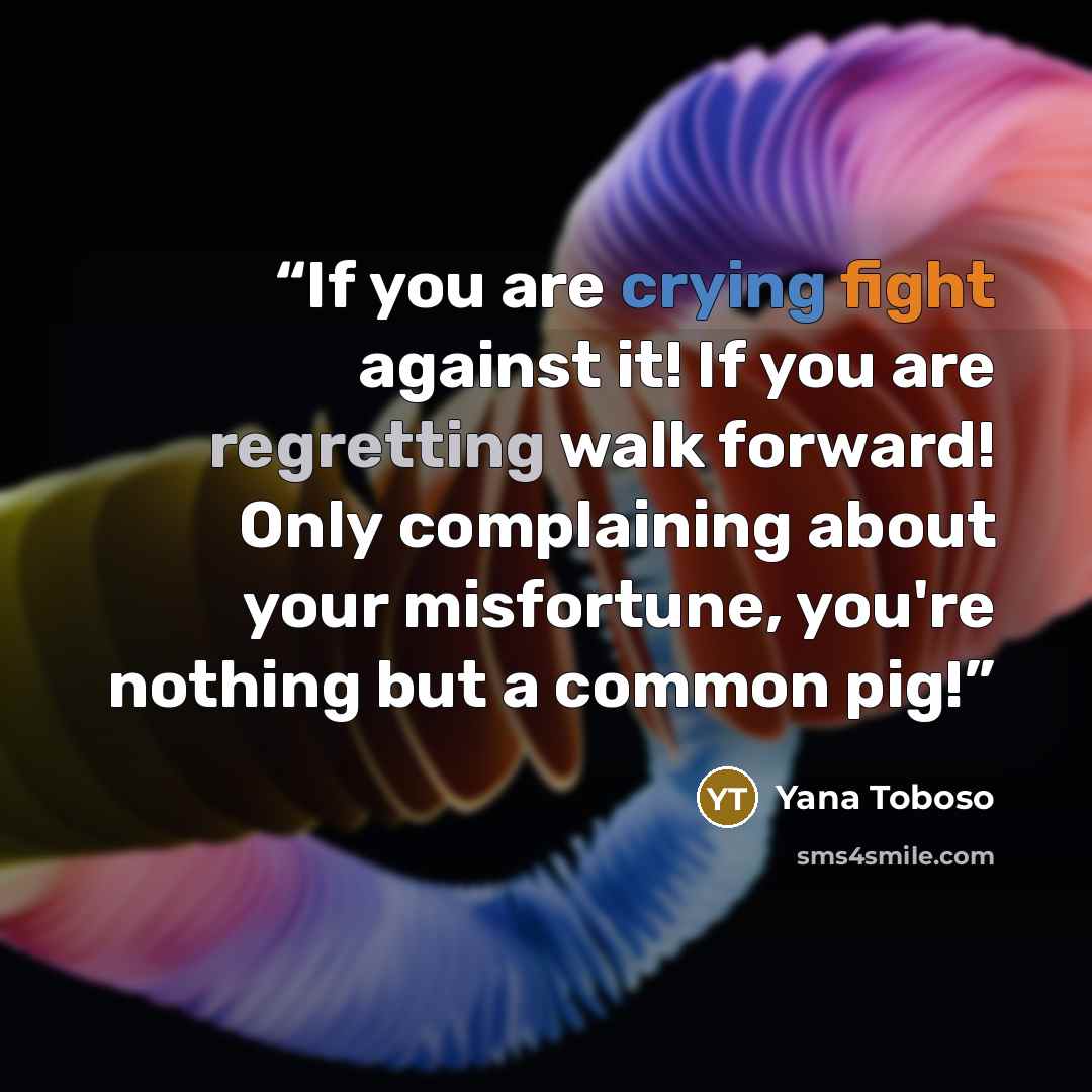 “If you are crying fight against it! If you are regretting walk forward! Only complaining about your misfortune, you're nothing but a common pig!” quote by Yana Toboso