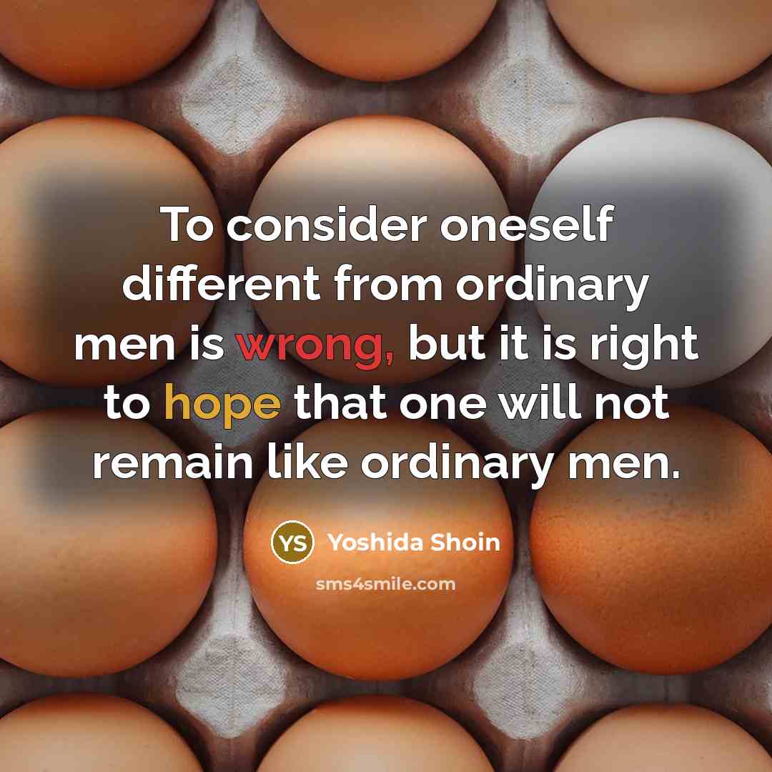 “To consider oneself different from ordinary men is wrong, but it is right to hope that one will not remain like ordinary men.” quote by Yoshida Shoin