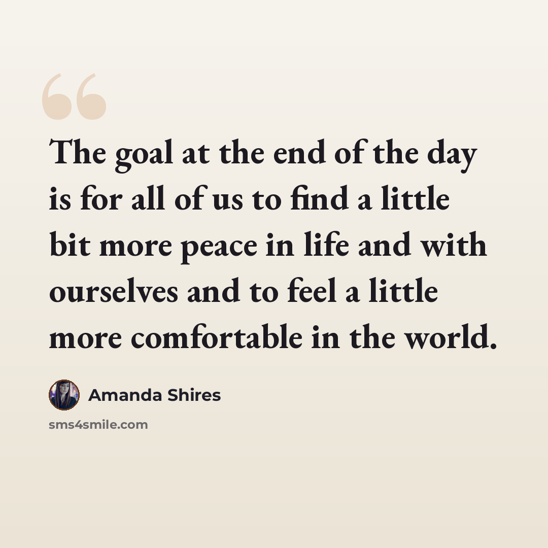 “The goal at the end of the day is for all of us to find a little bit more peace in life and with ourselves and to feel a little more comfortable in the world.” quote by Amanda Shires