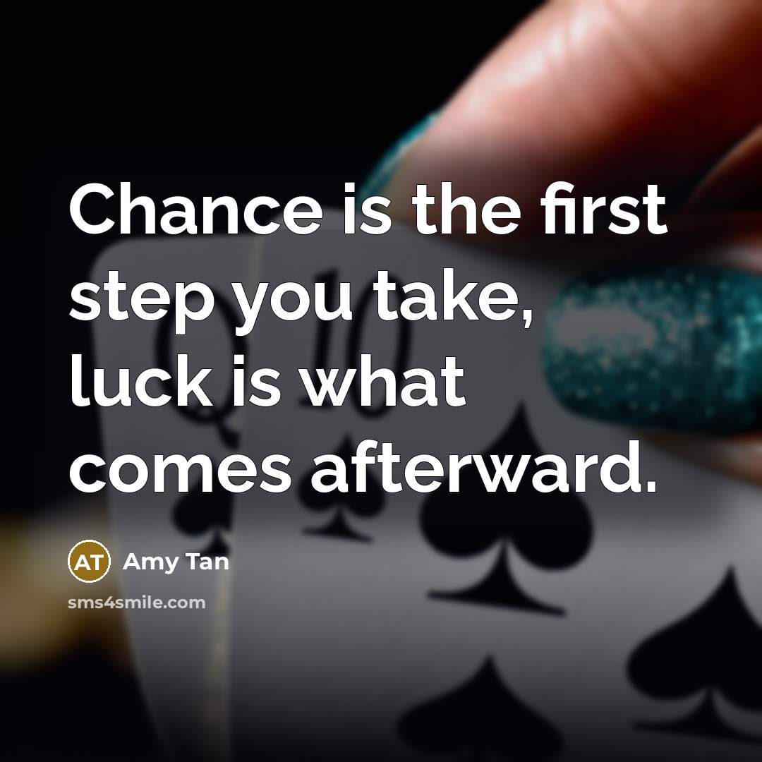 “Chance is the first step you take, luck is what comes afterward.” quote by Amy Tan