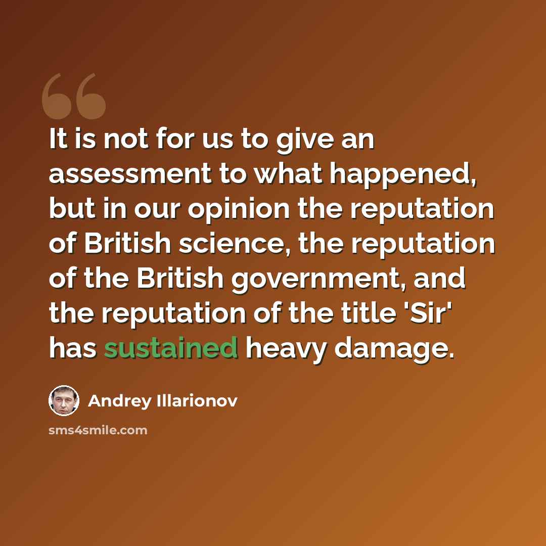 “It is not for us to give an assessment to what happened, but in our opinion the reputation of British science, the reputation of the British government, and the reputation of the title 'Sir' has sustained heavy damage.” quote by Andrey Illarionov