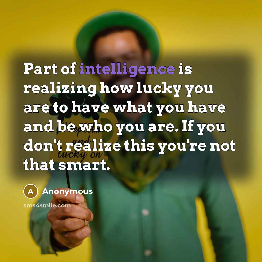 “Part of intelligence is realizing how lucky you are to have what you have and be who you are. If you don't realize this you're not that smart.” quote by Anonymous