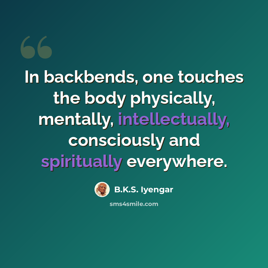 “In backbends, one touches the body physically, mentally, intellectually, consciously and spiritually everywhere.” quote by B.K.S. Iyengar