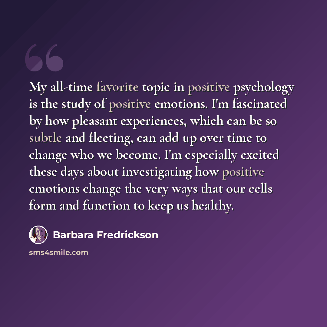 “My all-time favorite topic in positive psychology is the study of positive emotions. I'm fascinated by how pleasant experiences, which can be so subtle and fleeting, can add up over time to change who we become. I'm especially excited these days about investigating how positive emotions change the…” quote by Barbara Fredrickson