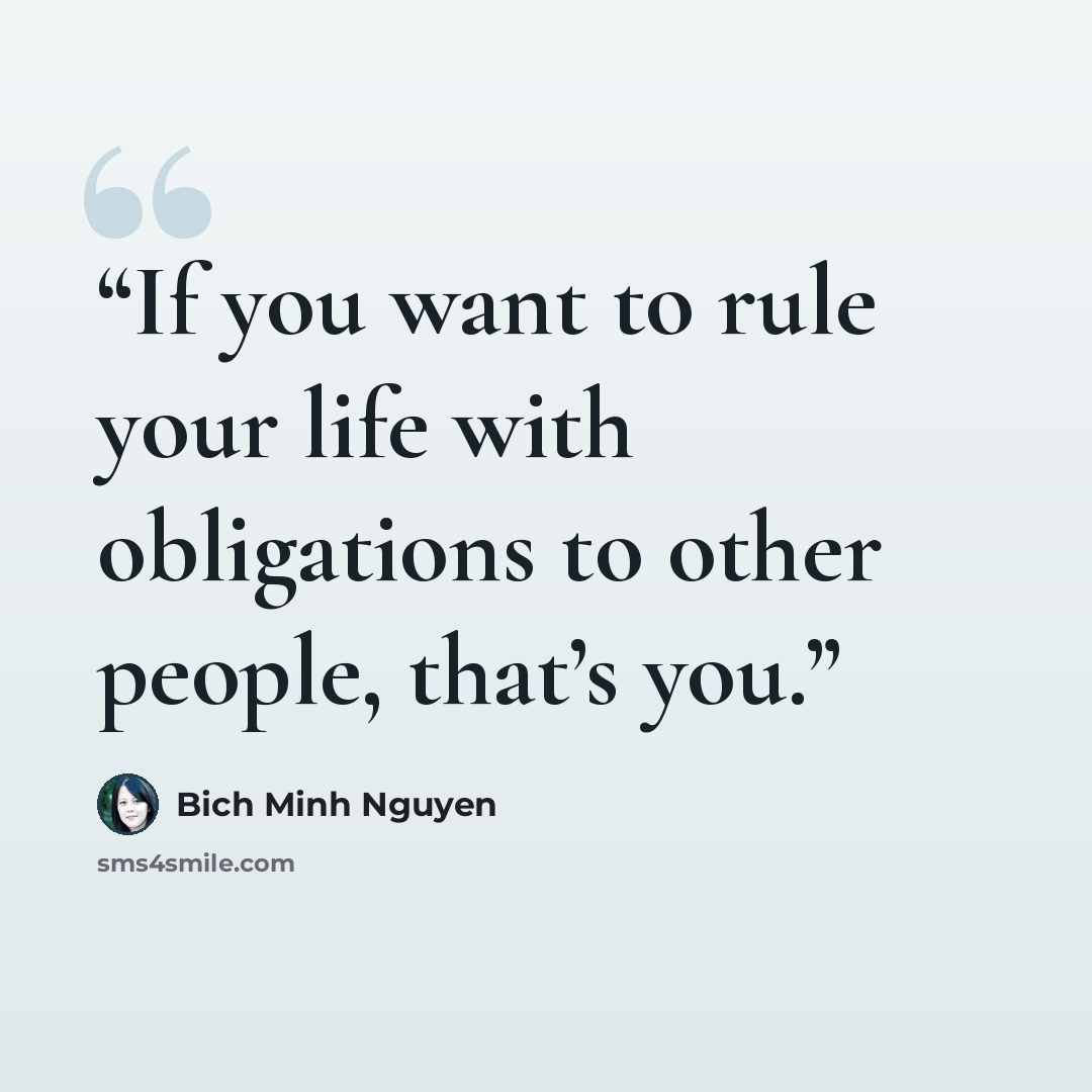 “If you want to rule your life with obligations to other people, that’s you.” quote by Bich Minh Nguyen