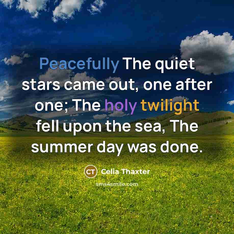 “Peacefully The quiet stars came out, one after one; The holy twilight fell upon the sea, The summer day was done.” quote by Celia Thaxter