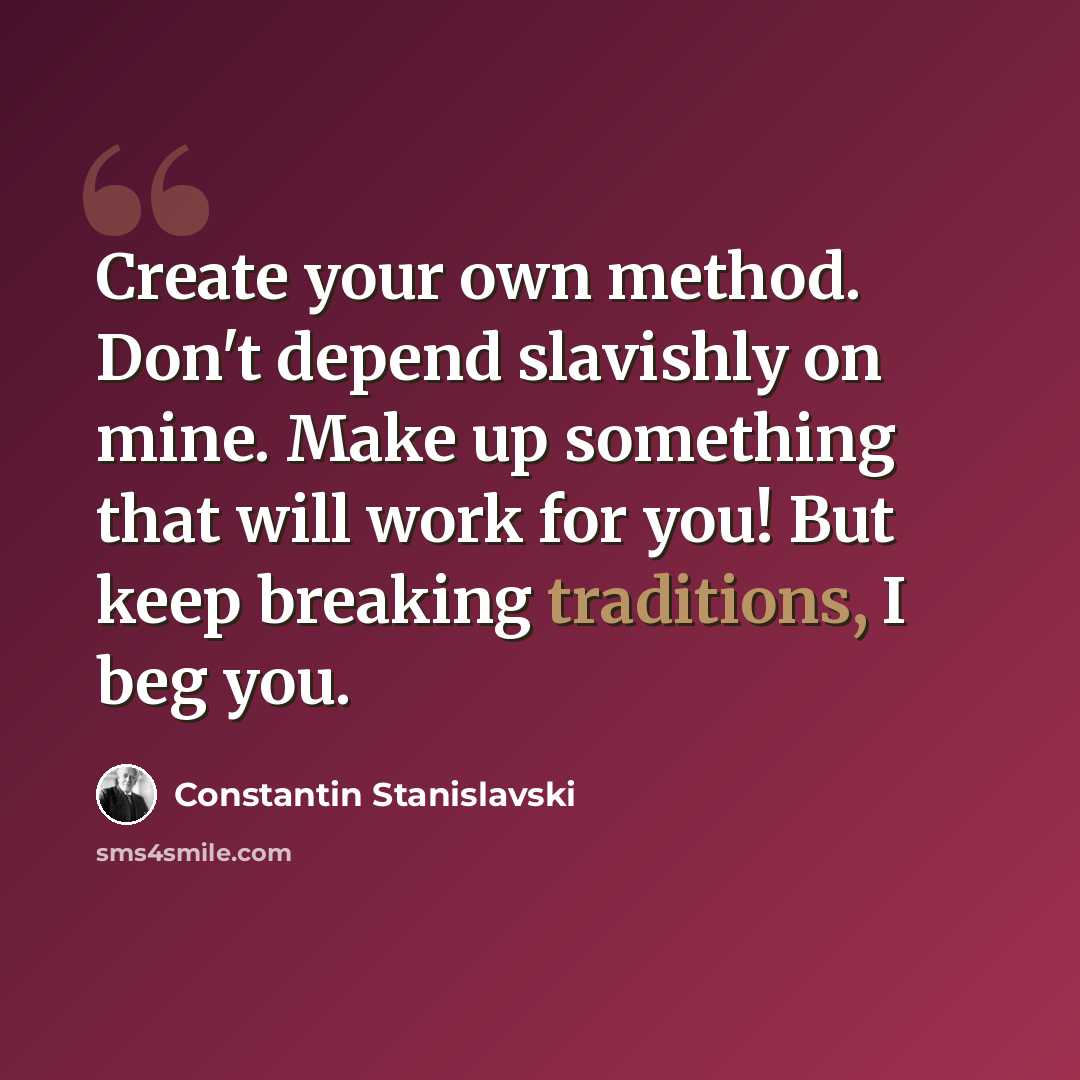 “Create your own method. Don't depend slavishly on mine. Make up something that will work for you! But keep breaking traditions, I beg you.” quote by Constantin Stanislavski