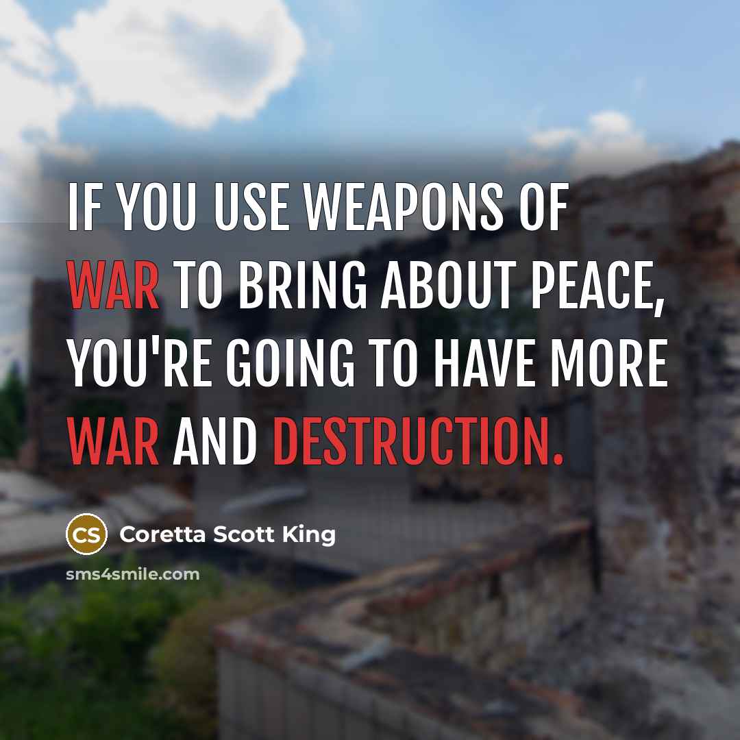 “If you use weapons of war to bring about peace, you're going to have more war and destruction.” quote by Coretta Scott King