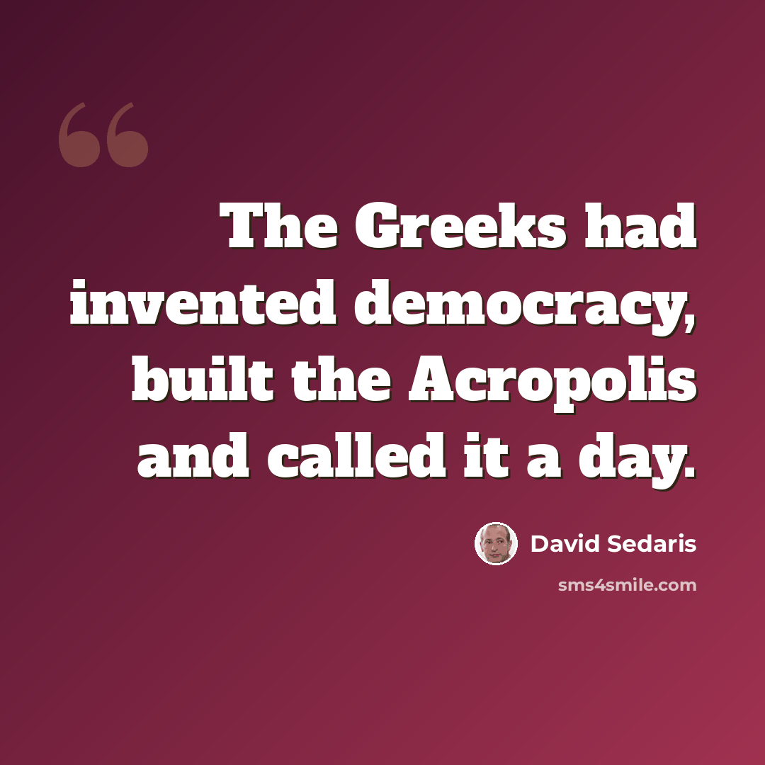“The Greeks had invented democracy, built the Acropolis and called it a day.” quote by David Sedaris