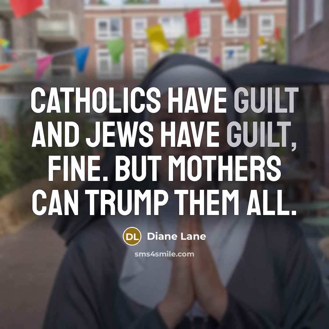 “Catholics have guilt and Jews have guilt, fine. But mothers can trump them all.” quote by Diane Lane