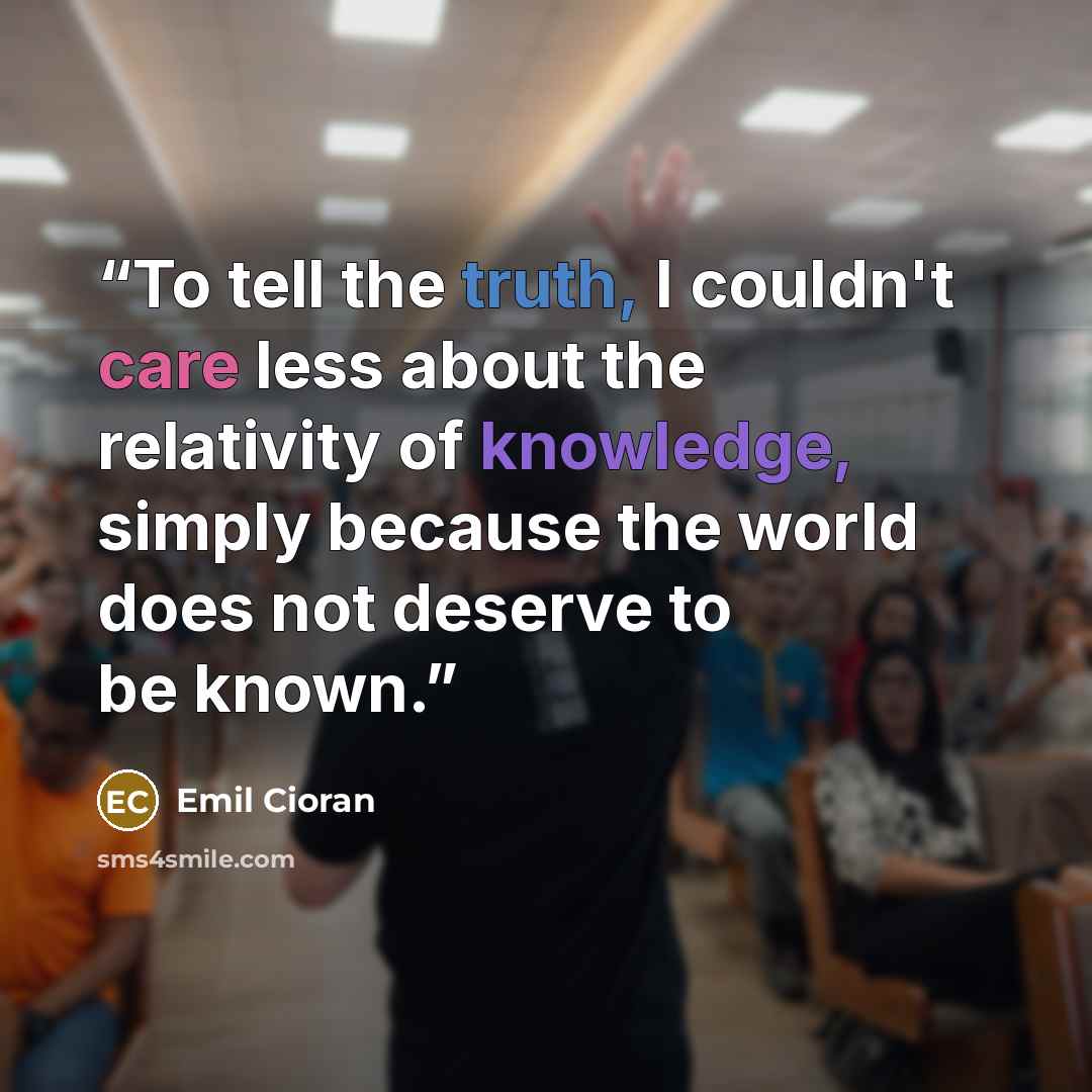 “To tell the truth, I couldn't care less about the relativity of knowledge, simply because the world does not deserve to be known.” quote by Emil Cioran