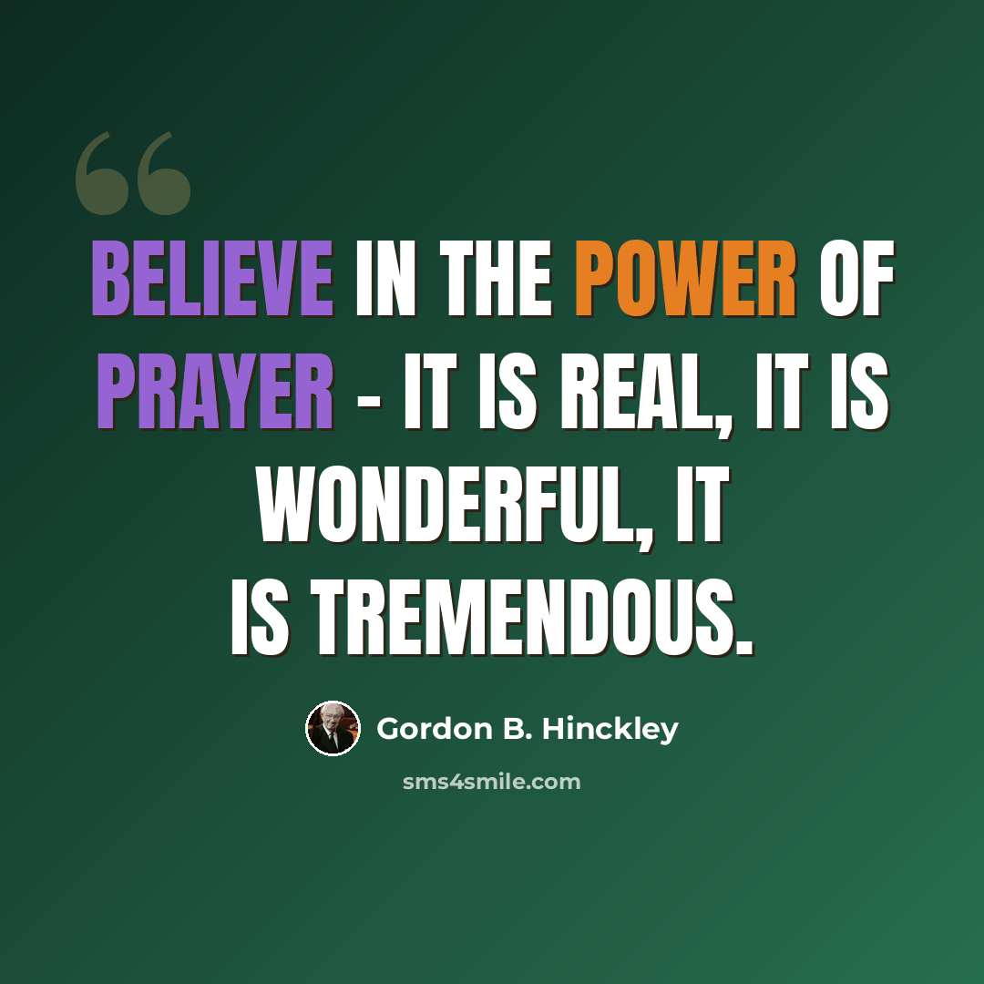 “Believe in the power of prayer - it is real, it is wonderful, it is tremendous.” quote by Gordon B. Hinckley