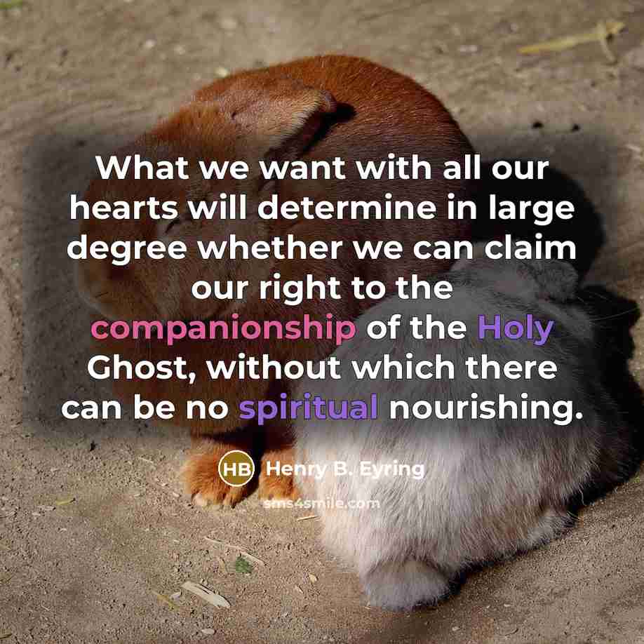 “What we want with all our hearts will determine in large degree whether we can claim our right to the companionship of the Holy Ghost, without which there can be no spiritual nourishing.” quote by Henry B. Eyring