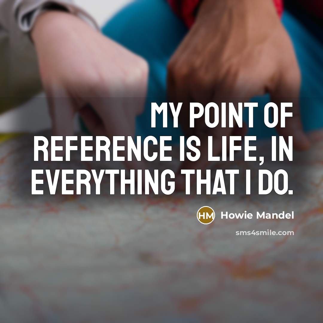 “My point of reference is life, in everything that I do.” quote by Howie Mandel