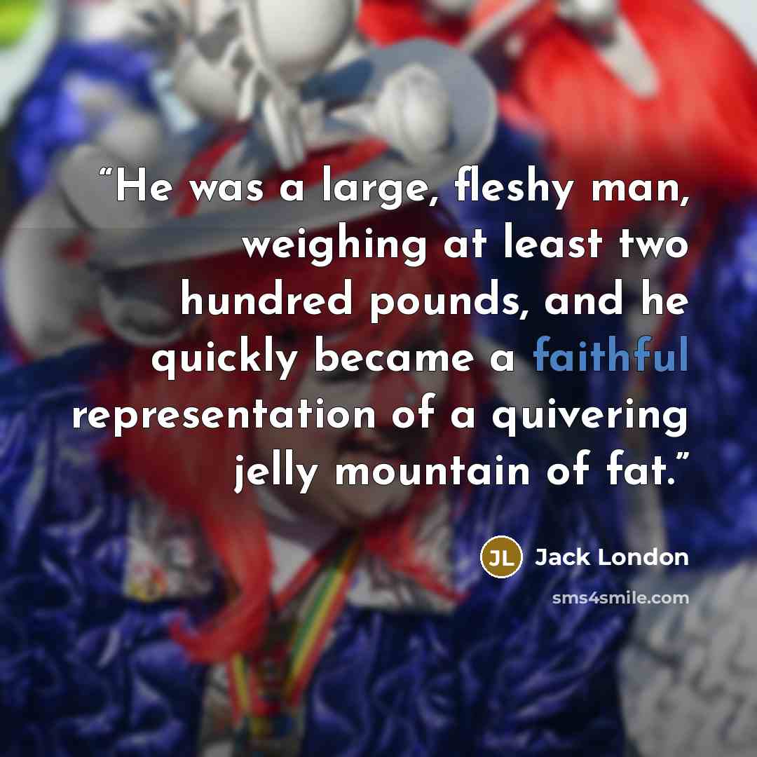 “He was a large, fleshy man, weighing at least two hundred pounds, and he quickly became a faithful representation of a quivering jelly mountain of fat.” quote by Jack London