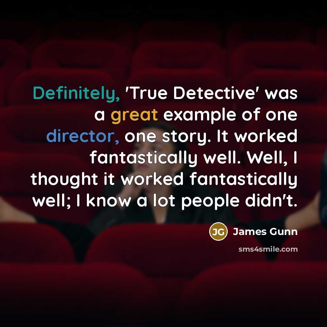 “Definitely, 'True Detective' was a great example of one director, one story. It worked fantastically well. Well, I thought it worked fantastically well; I know a lot people didn't.” quote by James Gunn