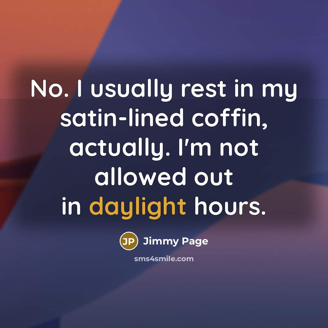 “No. I usually rest in my satin-lined coffin, actually. I'm not allowed out in daylight hours.” quote by Jimmy Page