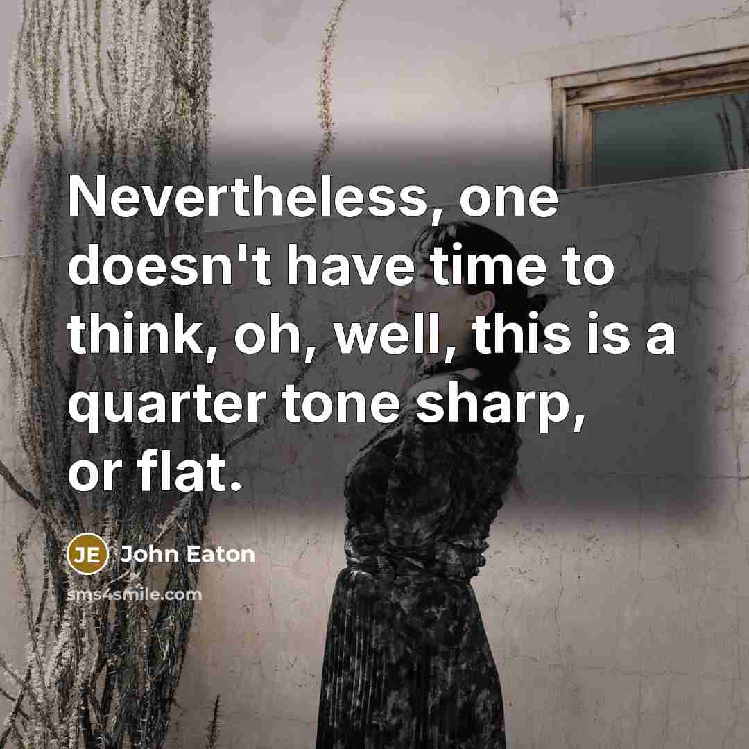 “Nevertheless, one doesn't have time to think, oh, well, this is a quarter tone sharp, or flat.” quote by John Eaton