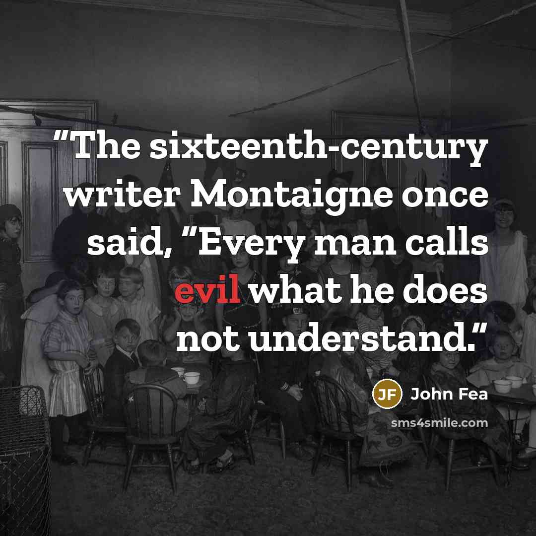 “The sixteenth-century writer Montaigne once said, “Every man calls evil what he does not understand.” quote by John Fea