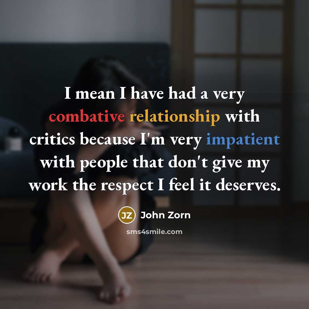 “I mean I have had a very combative relationship with critics because I'm very impatient with people that don't give my work the respect I feel it deserves.” quote by John Zorn