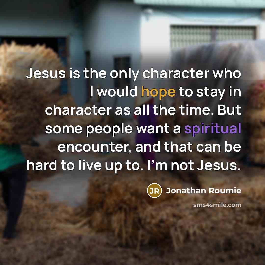 “Jesus is the only character who I would hope to stay in character as all the time. But some people want a spiritual encounter, and that can be hard to live up to. I'm not Jesus.” quote by Jonathan Roumie