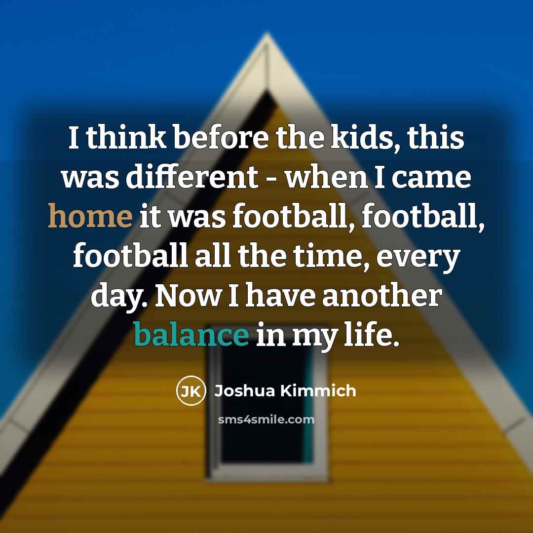 “I think before the kids, this was different - when I came home it was football, football, football all the time, every day. Now I have another balance in my life.” quote by Joshua Kimmich