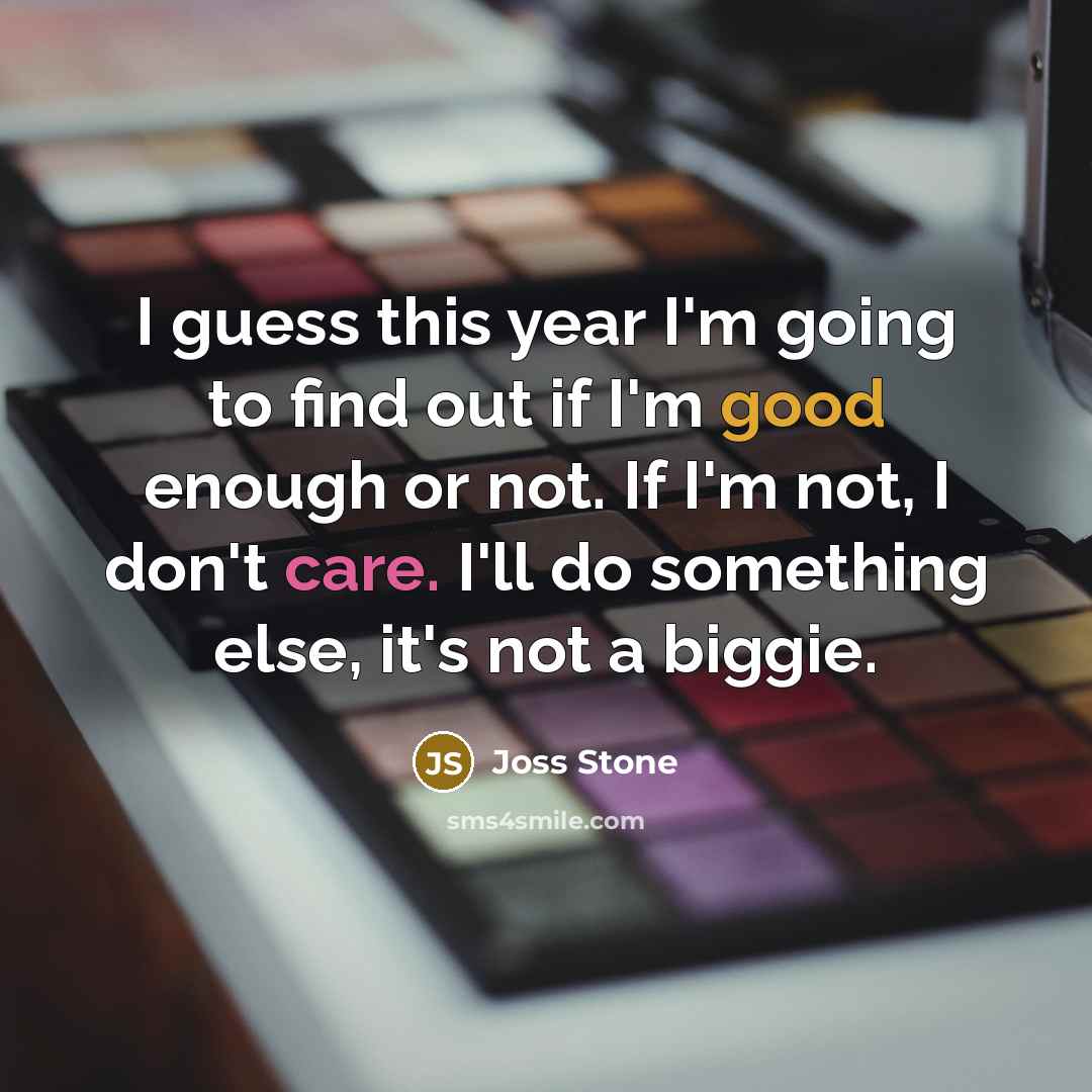“I guess this year I'm going to find out if I'm good enough or not. If I'm not, I don't care. I'll do something else, it's not a biggie.” quote by Joss Stone
