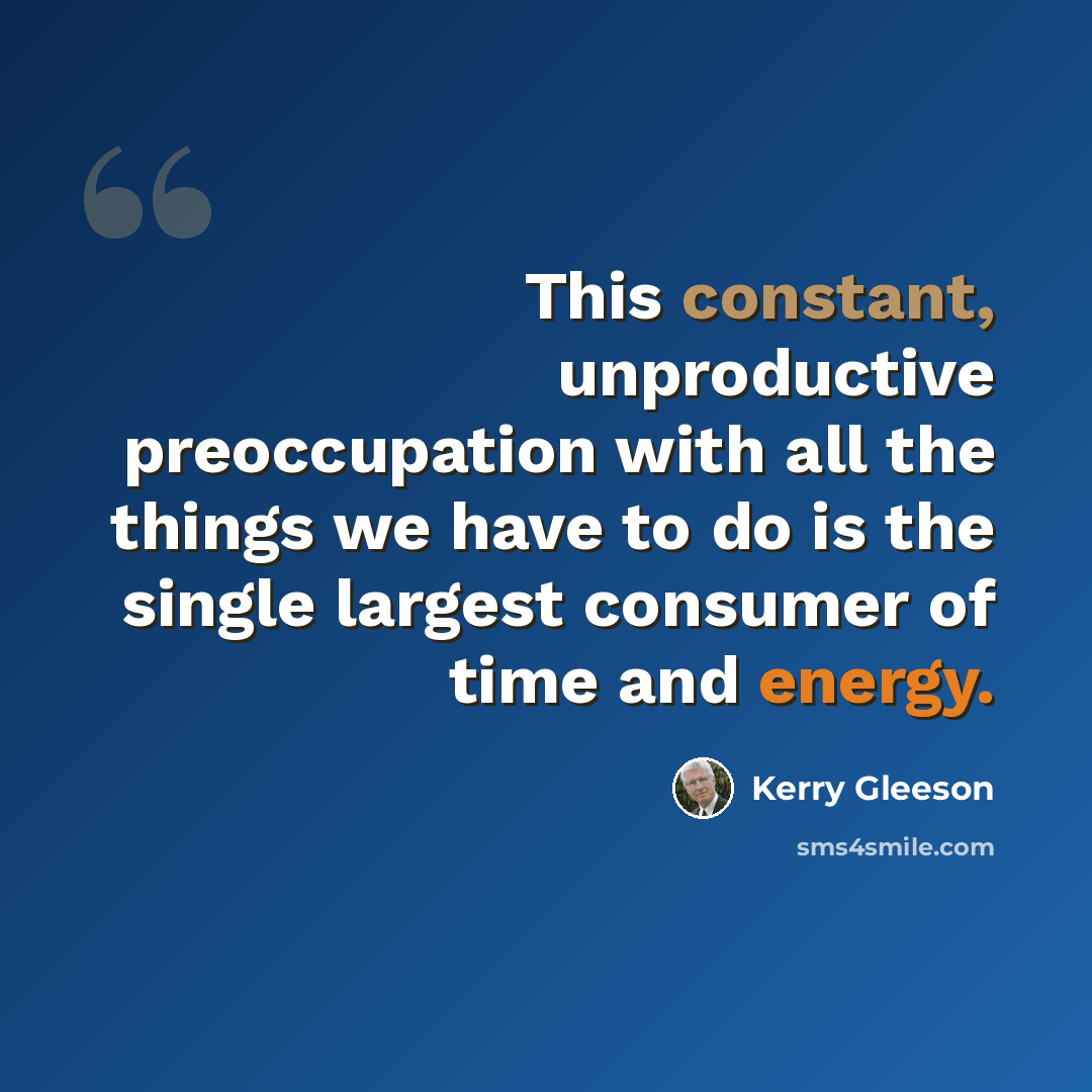 “This constant, unproductive preoccupation with all the things we have to do is the single largest consumer of time and energy.” quote by Kerry Gleeson
