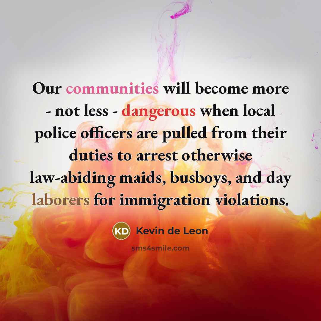 “Our communities will become more - not less - dangerous when local police officers are pulled from their duties to arrest otherwise law-abiding maids, busboys, and day laborers for immigration violations.” quote by Kevin de Leon