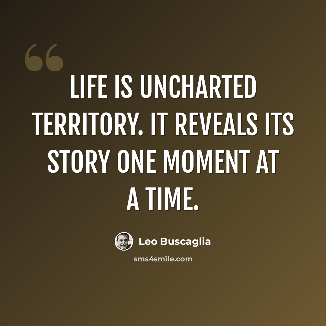 “Life is uncharted territory. It reveals its story one moment at a time.” quote by Leo Buscaglia