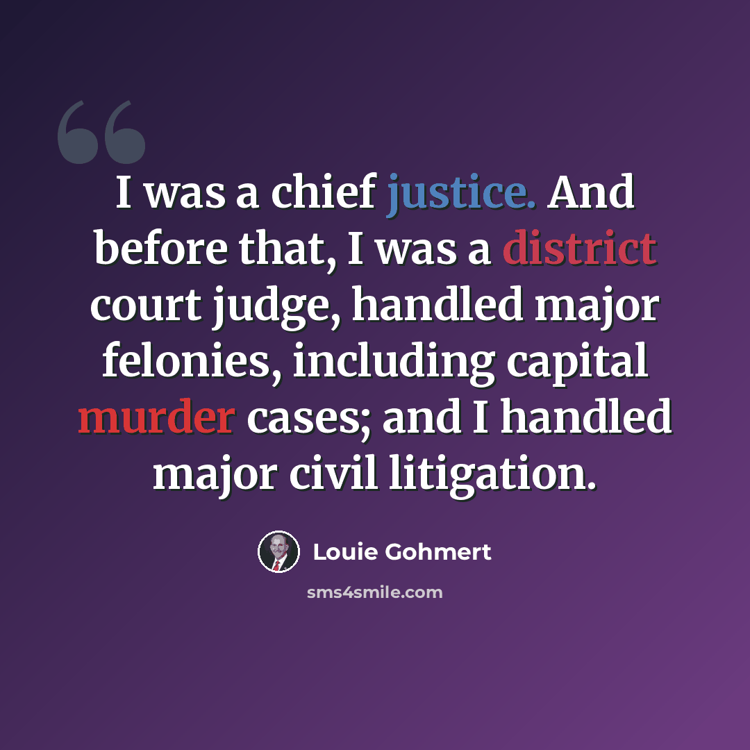 “I was a chief justice. And before that, I was a district court judge, handled major felonies, including capital murder cases; and I handled major civil litigation.” quote by Louie Gohmert