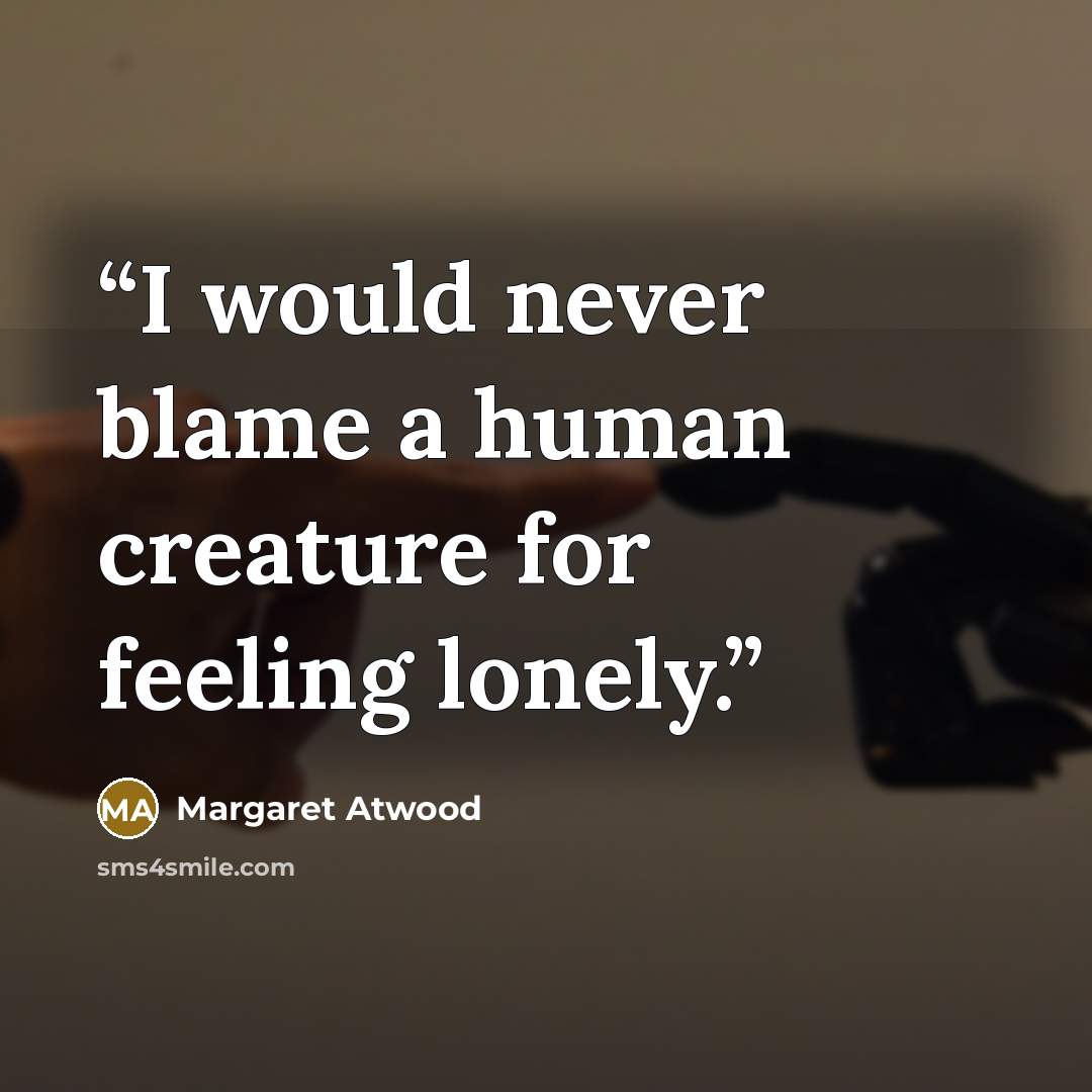 “I would never blame a human creature for feeling lonely.” quote by Margaret Atwood