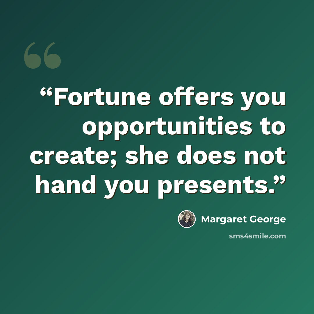 “Fortune offers you opportunities to create; she does not hand you presents.” quote by Margaret George