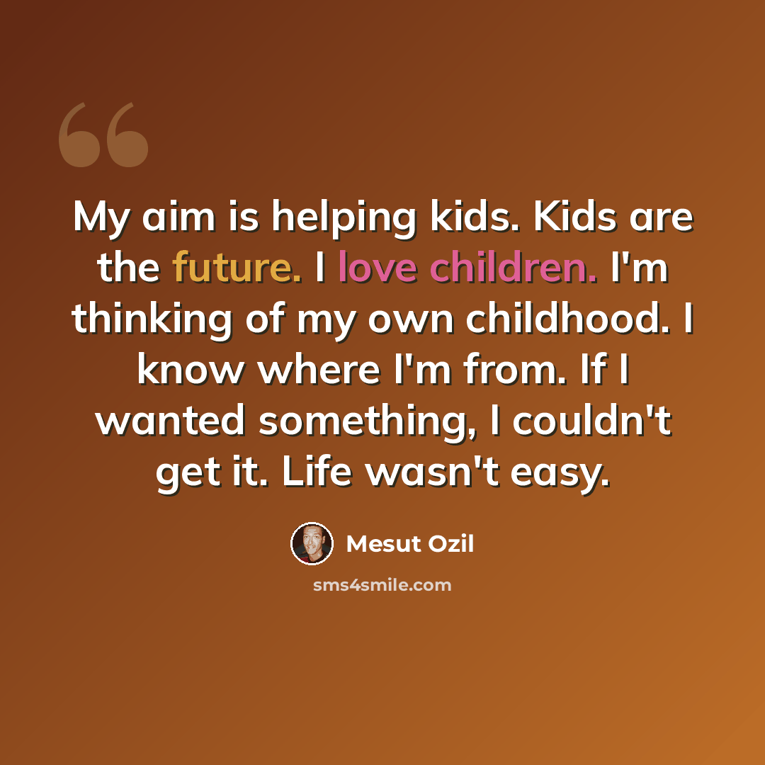 “My aim is helping kids. Kids are the future. I love children. I'm thinking of my own childhood. I know where I'm from. If I wanted something, I couldn't get it. Life wasn't easy.” quote by Mesut Ozil