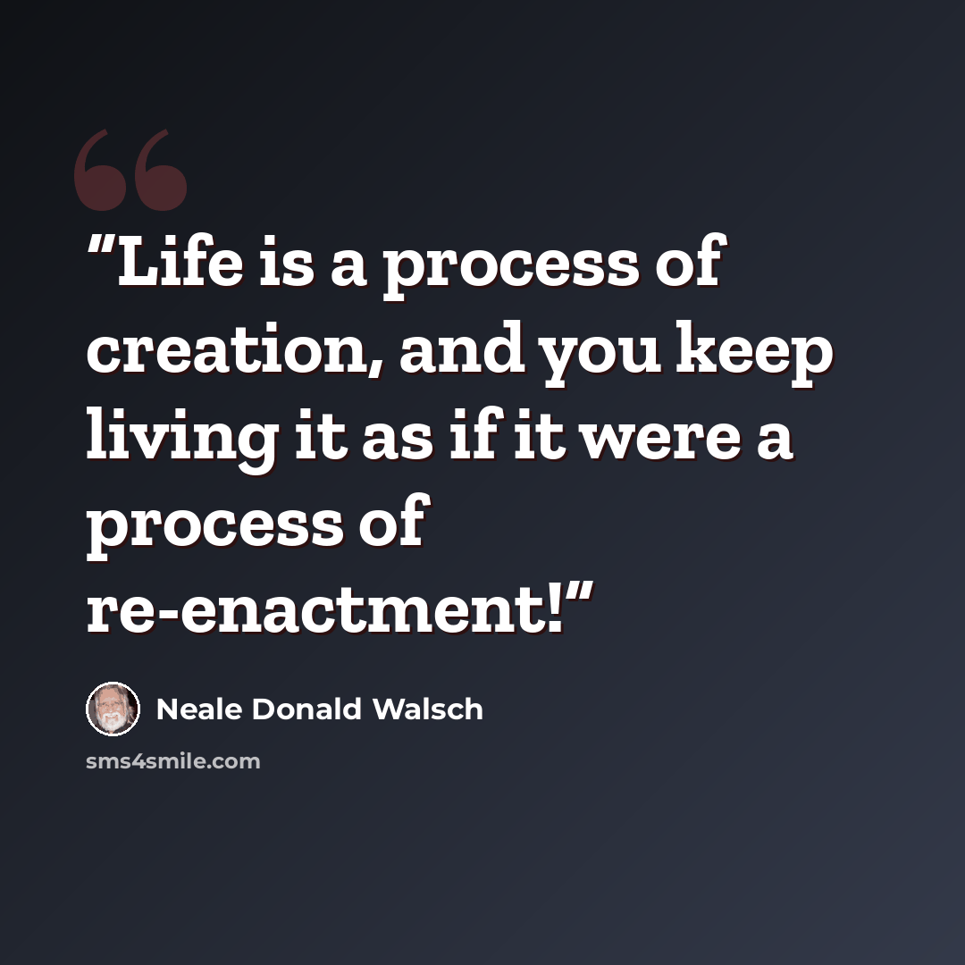“Life is a process of creation, and you keep living it as if it were a process of re-enactment!” quote by Neale Donald Walsch