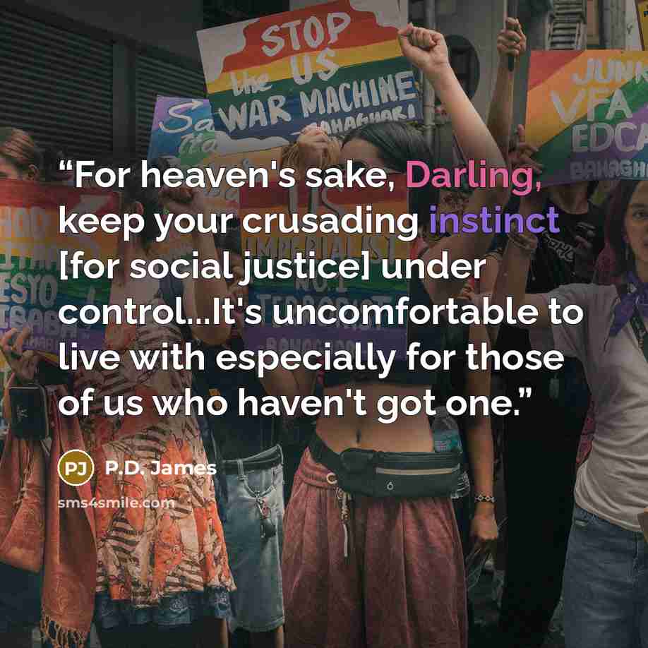 “For heaven's sake, Darling, keep your crusading instinct [for social justice] under control...It's uncomfortable to live with especially for those of us who haven't got one.” quote by P.D. James