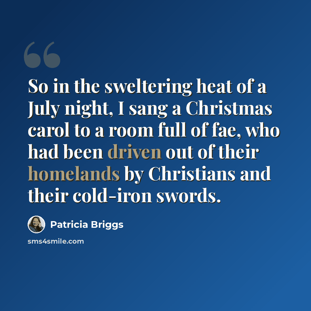 “So in the sweltering heat of a July night, I sang a Christmas carol to a room full of fae, who had been driven out of their homelands by Christians and their cold-iron swords.” quote by Patricia Briggs