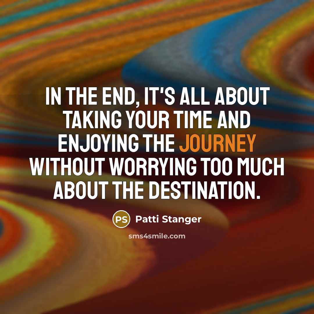 “In the end, it's all about taking your time and enjoying the journey without worrying too much about the destination.” quote by Patti Stanger