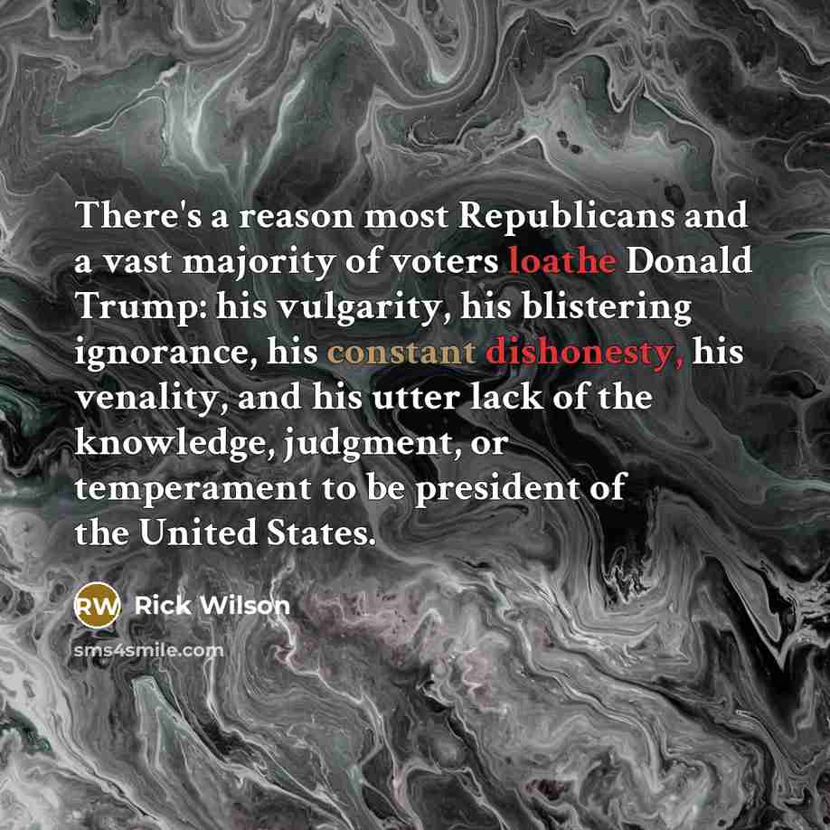 “There's a reason most Republicans and a vast majority of voters loathe Donald Trump: his vulgarity, his blistering ignorance, his constant dishonesty, his venality, and his utter lack of the knowledge, judgment, or temperament to be president of the United States.” quote by Rick Wilson