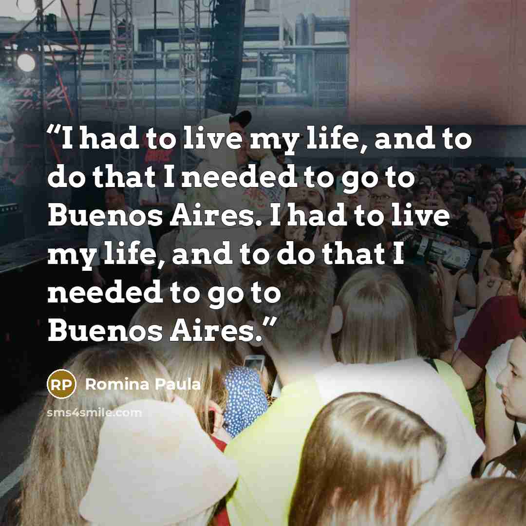 “I had to live my life, and to do that I needed to go to Buenos Aires. I had to live my life, and to do that I needed to go to Buenos Aires.” quote by Romina Paula