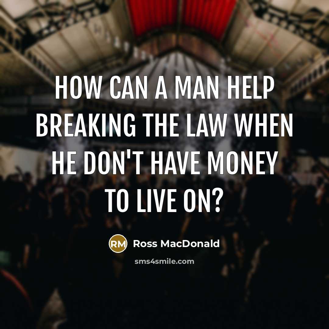 “How can a man help breaking the law when he don't have money to live on?” quote by Ross MacDonald