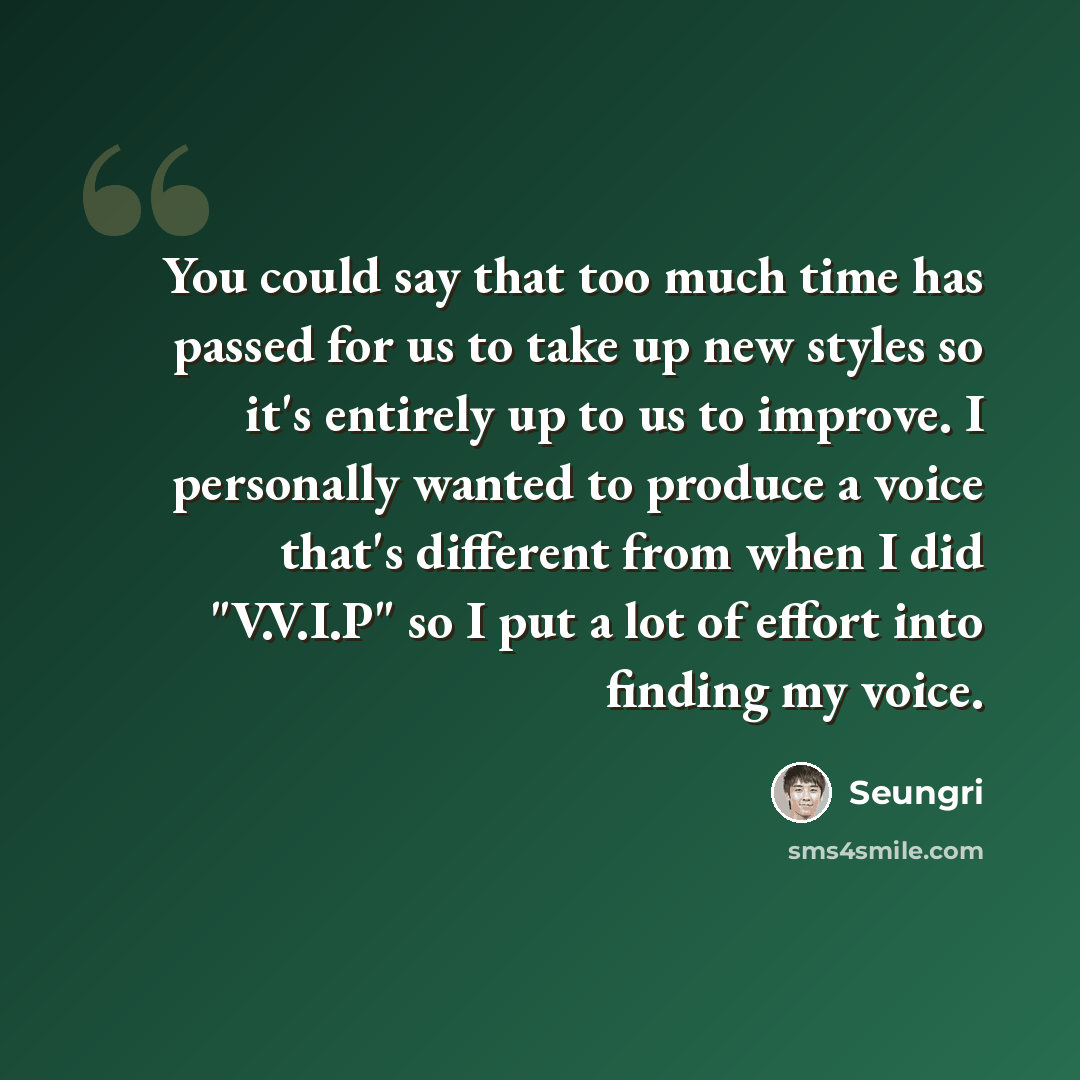 “You could say that too much time has passed for us to take up new styles so it's entirely up to us to improve. I personally wanted to produce a voice that's different from when I did "V.V.I.P" so I put a lot of effort into finding my voice.” quote by Seungri