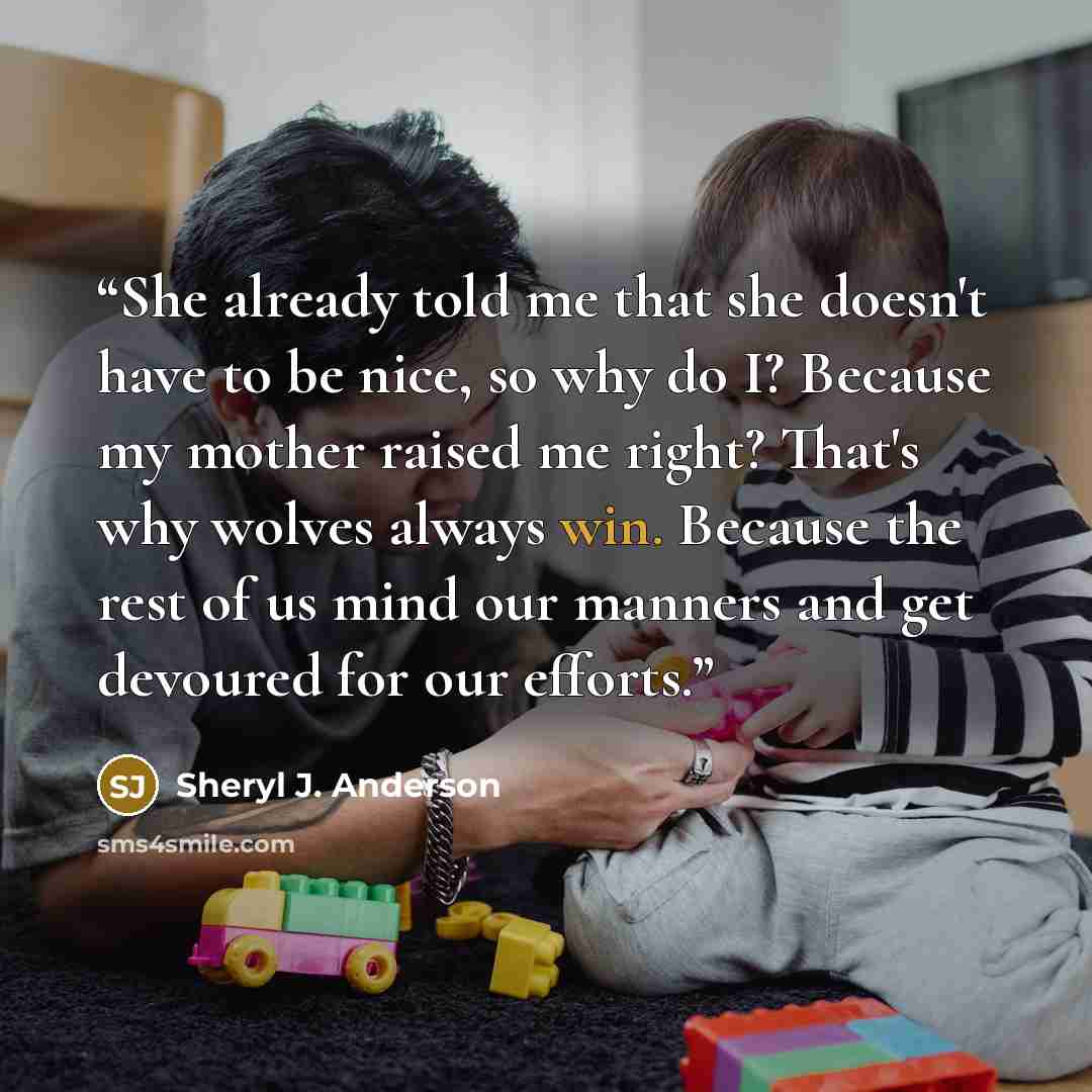 “She already told me that she doesn't have to be nice, so why do I? Because my mother raised me right? That's why wolves always win. Because the rest of us mind our manners and get devoured for our efforts.” quote by Sheryl J. Anderson