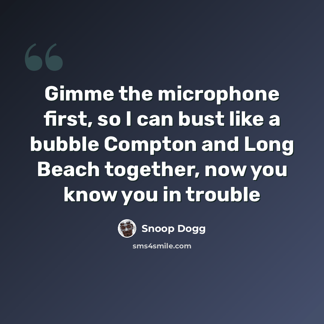“Gimme the microphone first, so I can bust like a bubble Compton and Long Beach together, now you know you in trouble” quote by Snoop Dogg