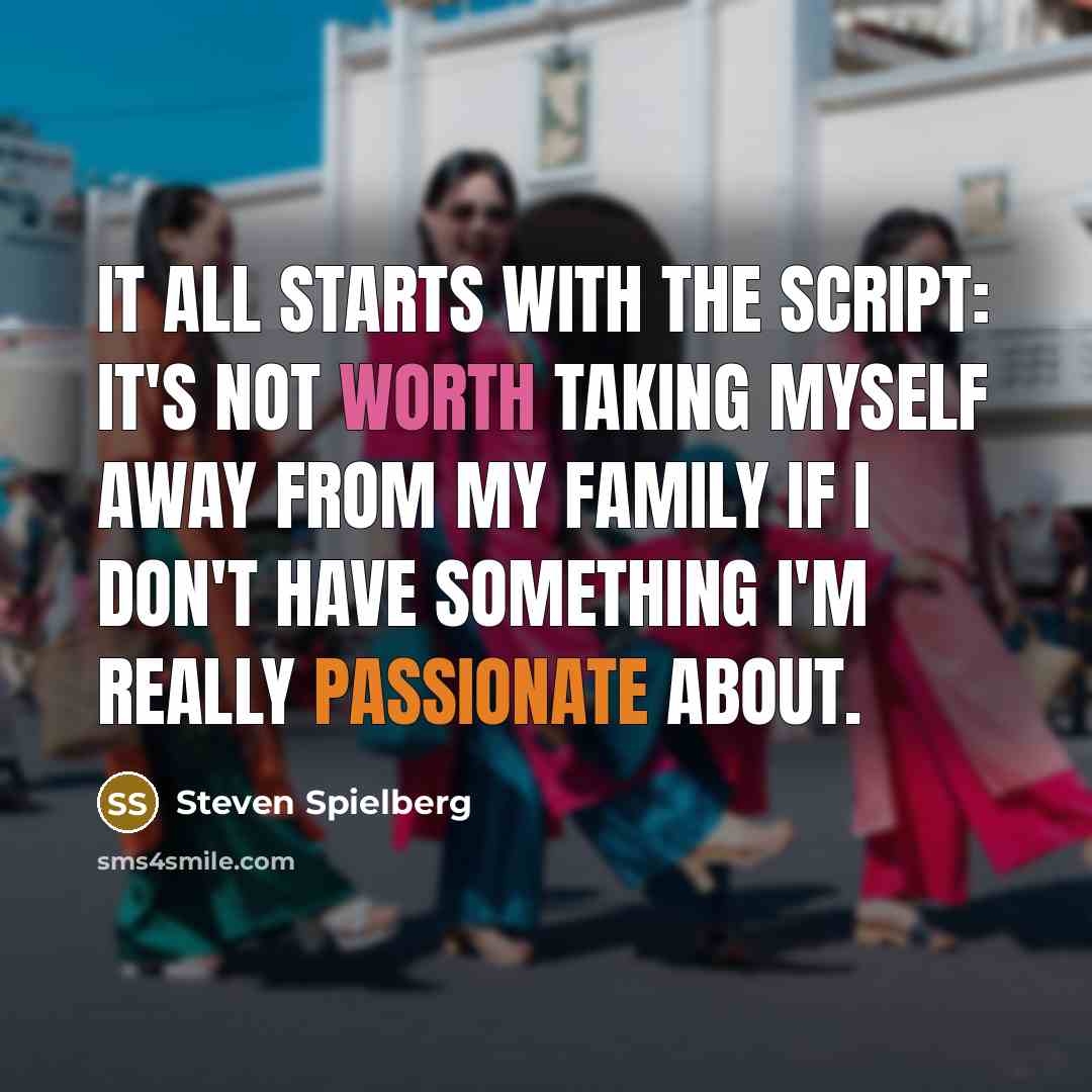 “It all starts with the script: it's not worth taking myself away from my family if I don't have something I'm really passionate about.” quote by Steven Spielberg